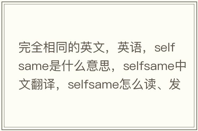 完全相同的英文，英語(yǔ)，selfsame是什么意思，selfsame中文翻譯，selfsame怎么讀、發(fā)音、用法及例句