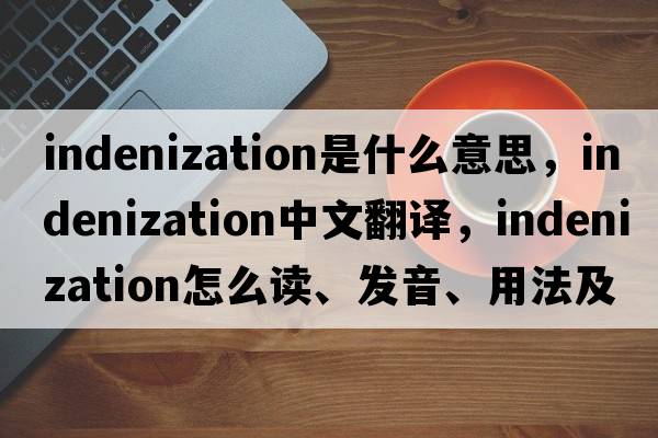indenization是什么意思，indenization中文翻譯，indenization怎么讀、發(fā)音、用法及例句