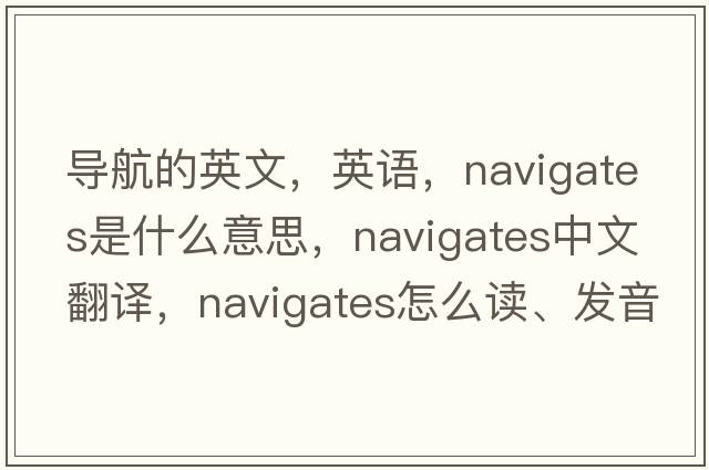 導航的英文，英語(yǔ)，navigates是什么意思，navigates中文翻譯，navigates怎么讀、發(fā)音、用法及例句
