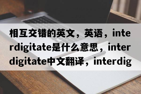 相互交錯的英文，英語(yǔ)，interdigitate是什么意思，interdigitate中文翻譯，interdigitate怎么讀、發(fā)音、用法及例句