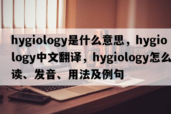 hygiology是什么意思，hygiology中文翻譯，hygiology怎么讀、發(fā)音、用法及例句