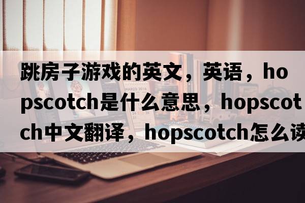 跳房子游戲的英文，英語(yǔ)，hopscotch是什么意思，hopscotch中文翻譯，hopscotch怎么讀、發(fā)音、用法及例句