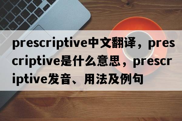 prescriptive中文翻譯，prescriptive是什么意思，prescriptive發(fā)音、用法及例句