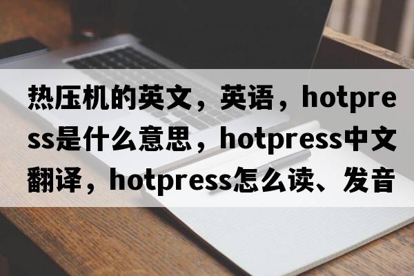 熱壓機的英文，英語(yǔ)，hotpress是什么意思，hotpress中文翻譯，hotpress怎么讀、發(fā)音、用法及例句