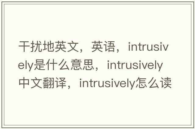 干擾地英文，英語(yǔ)，intrusively是什么意思，intrusively中文翻譯，intrusively怎么讀、發(fā)音、用法及例句