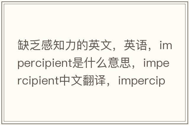 缺乏感知力的英文，英語(yǔ)，impercipient是什么意思，impercipient中文翻譯，impercipient怎么讀、發(fā)音、用法及例句