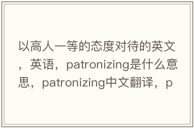 以高人一等的態(tài)度對待的英文，英語(yǔ)，patronizing是什么意思，patronizing中文翻譯，patronizing怎么讀、發(fā)音、用法及例句