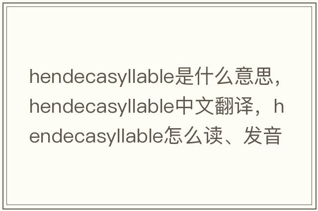 hendecasyllable是什么意思，hendecasyllable中文翻譯，hendecasyllable怎么讀、發(fā)音、用法及例句