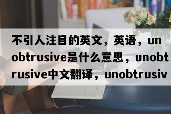 不引人注目的英文，英語(yǔ)，unobtrusive是什么意思，unobtrusive中文翻譯，unobtrusive怎么讀、發(fā)音、用法及例句