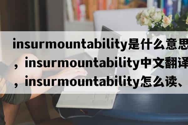 insurmountability是什么意思，insurmountability中文翻譯，insurmountability怎么讀、發(fā)音、用法及例句