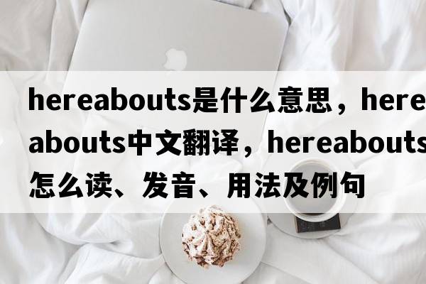 hereabouts是什么意思，hereabouts中文翻譯，hereabouts怎么讀、發(fā)音、用法及例句