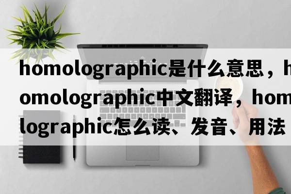 homolographic是什么意思，homolographic中文翻譯，homolographic怎么讀、發(fā)音、用法及例句