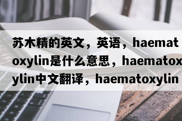 蘇木精的英文，英語(yǔ)，haematoxylin是什么意思，haematoxylin中文翻譯，haematoxylin怎么讀、發(fā)音、用法及例句