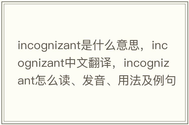 incognizant是什么意思，incognizant中文翻譯，incognizant怎么讀、發(fā)音、用法及例句