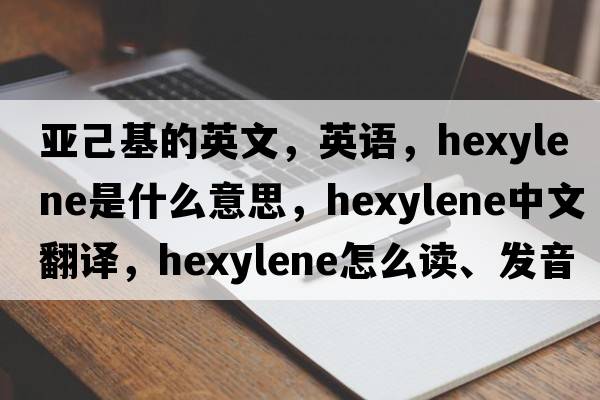 亞己基的英文，英語(yǔ)，hexylene是什么意思，hexylene中文翻譯，hexylene怎么讀、發(fā)音、用法及例句
