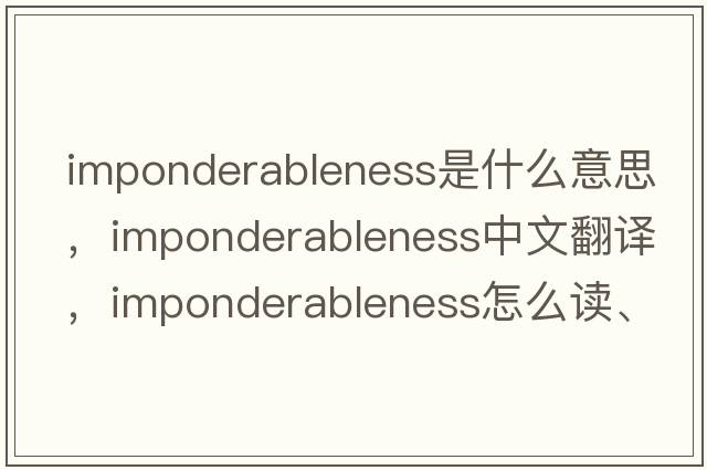 imponderableness是什么意思，imponderableness中文翻譯，imponderableness怎么讀、發(fā)音、用法及例句