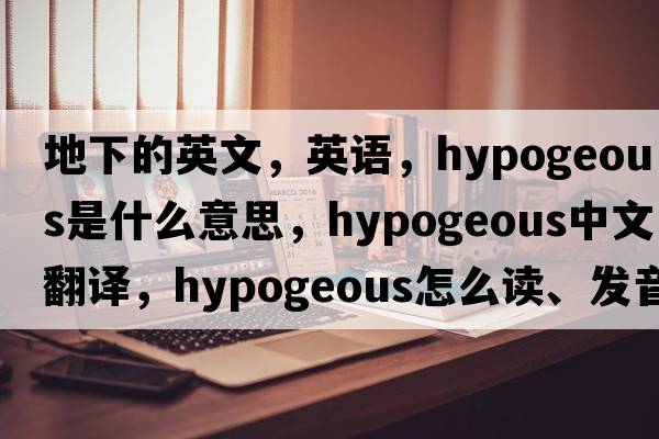 地下的英文，英語(yǔ)，hypogeous是什么意思，hypogeous中文翻譯，hypogeous怎么讀、發(fā)音、用法及例句
