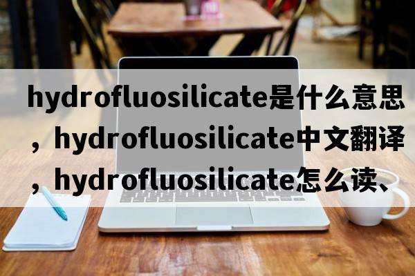 hydrofluosilicate是什么意思，hydrofluosilicate中文翻譯，hydrofluosilicate怎么讀、發(fā)音、用法及例句