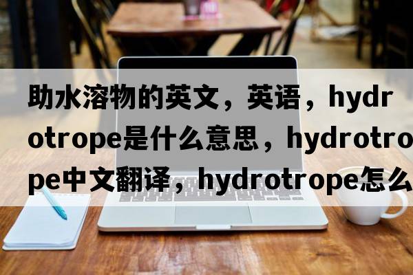 助水溶物的英文，英語(yǔ)，hydrotrope是什么意思，hydrotrope中文翻譯，hydrotrope怎么讀、發(fā)音、用法及例句