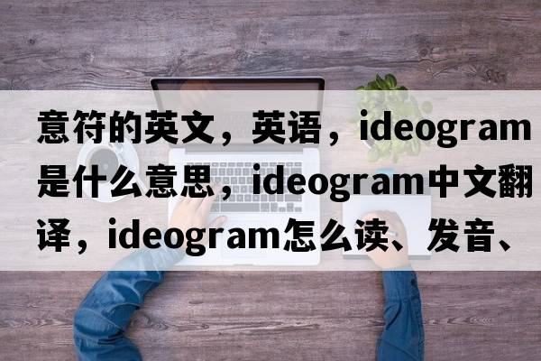 意符的英文，英語(yǔ)，ideogram是什么意思，ideogram中文翻譯，ideogram怎么讀、發(fā)音、用法及例句