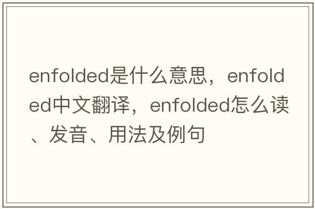 enfolded是什么意思，enfolded中文翻譯，enfolded怎么讀、發(fā)音、用法及例句