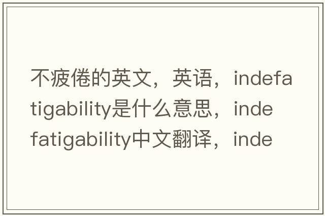 不疲倦的英文，英語(yǔ)，indefatigability是什么意思，indefatigability中文翻譯，indefatigability怎么讀、發(fā)音、用法及例句