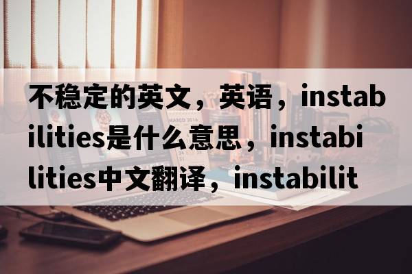 不穩定的英文，英語(yǔ)，instabilities是什么意思，instabilities中文翻譯，instabilities怎么讀、發(fā)音、用法及例句