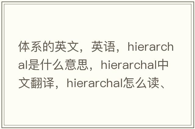 體系的英文，英語(yǔ)，hierarchal是什么意思，hierarchal中文翻譯，hierarchal怎么讀、發(fā)音、用法及例句