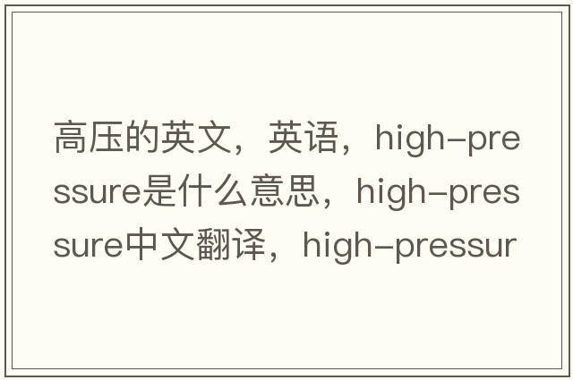 高壓的英文，英語(yǔ)，high-pressure是什么意思，high-pressure中文翻譯，high-pressure怎么讀、發(fā)音、用法及例句