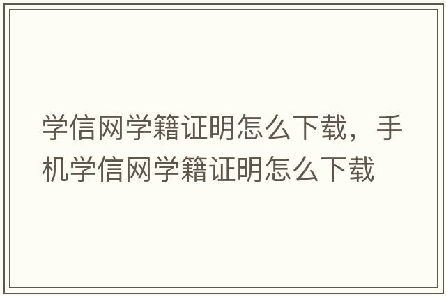 學(xué)信網(wǎng)學(xué)籍證明怎么下載，手機學(xué)信網(wǎng)學(xué)籍證明怎么下載