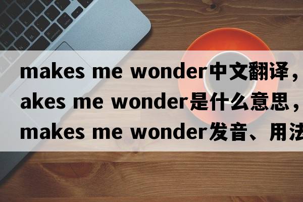 makes me wonder中文翻譯，makes me wonder是什么意思，makes me wonder發(fā)音、用法及例句
