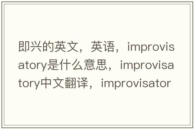 即興的英文，英語(yǔ)，improvisatory是什么意思，improvisatory中文翻譯，improvisatory怎么讀、發(fā)音、用法及例句
