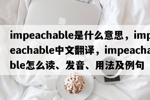 impeachable是什么意思，impeachable中文翻譯，impeachable怎么讀、發(fā)音、用法及例句