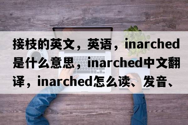 接枝的英文，英語(yǔ)，inarched是什么意思，inarched中文翻譯，inarched怎么讀、發(fā)音、用法及例句