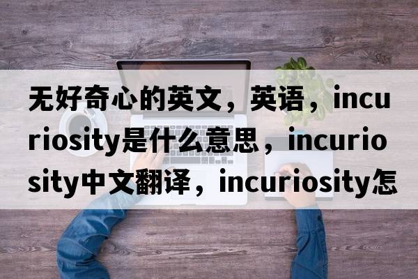無(wú)好奇心的英文，英語(yǔ)，incuriosity是什么意思，incuriosity中文翻譯，incuriosity怎么讀、發(fā)音、用法及例句