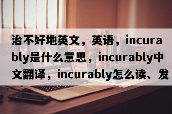 治不好地英文，英語(yǔ)，incurably是什么意思，incurably中文翻譯，incurably怎么讀、發(fā)音、用法及例句