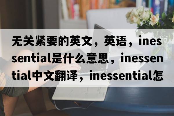 無(wú)關(guān)緊要的英文，英語(yǔ)，inessential是什么意思，inessential中文翻譯，inessential怎么讀、發(fā)音、用法及例句