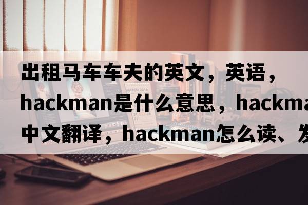 出租馬車(chē)車(chē)夫的英文，英語(yǔ)，hackman是什么意思，hackman中文翻譯，hackman怎么讀、發(fā)音、用法及例句