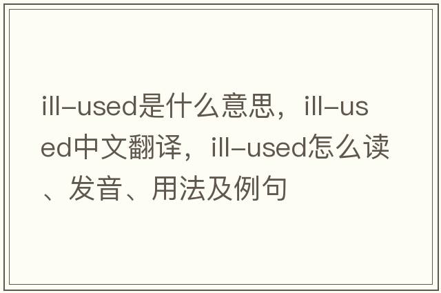 ill-used是什么意思，ill-used中文翻譯，ill-used怎么讀、發(fā)音、用法及例句