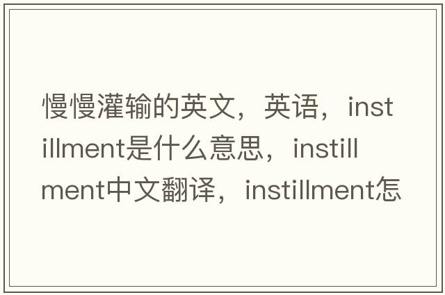 慢慢灌輸的英文，英語(yǔ)，instillment是什么意思，instillment中文翻譯，instillment怎么讀、發(fā)音、用法及例句