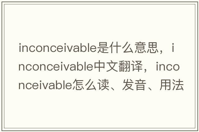 inconceivable是什么意思，inconceivable中文翻譯，inconceivable怎么讀、發(fā)音、用法及例句
