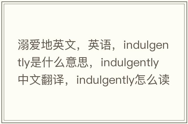 溺愛(ài)地英文，英語(yǔ)，indulgently是什么意思，indulgently中文翻譯，indulgently怎么讀、發(fā)音、用法及例句