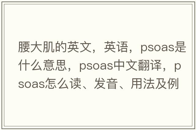 腰大肌的英文，英語(yǔ)，psoas是什么意思，psoas中文翻譯，psoas怎么讀、發(fā)音、用法及例句