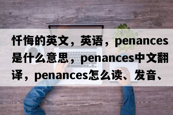 懺悔的英文，英語(yǔ)，penances是什么意思，penances中文翻譯，penances怎么讀、發(fā)音、用法及例句
