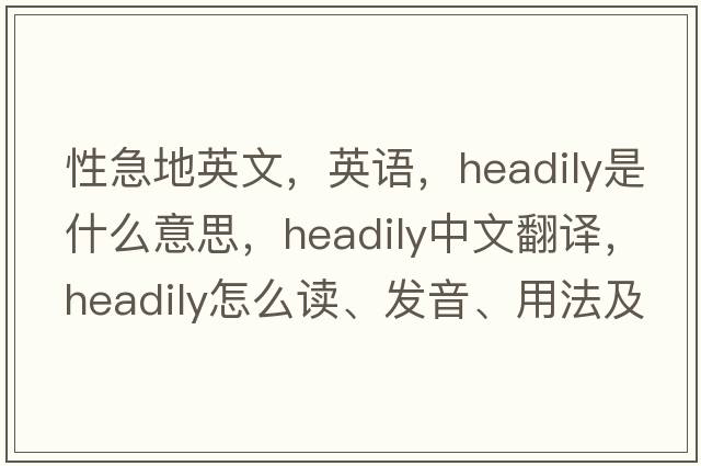 性急地英文，英語(yǔ)，headily是什么意思，headily中文翻譯，headily怎么讀、發(fā)音、用法及例句