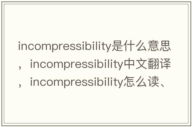 incompressibility是什么意思，incompressibility中文翻譯，incompressibility怎么讀、發(fā)音、用法及例句