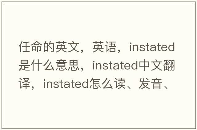 任命的英文，英語(yǔ)，instated是什么意思，instated中文翻譯，instated怎么讀、發(fā)音、用法及例句