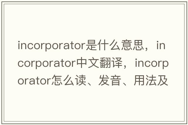 incorporator是什么意思，incorporator中文翻譯，incorporator怎么讀、發(fā)音、用法及例句
