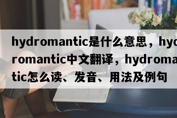 hydromantic是什么意思，hydromantic中文翻譯，hydromantic怎么讀、發(fā)音、用法及例句
