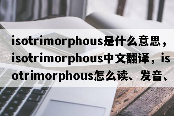 isotrimorphous是什么意思，isotrimorphous中文翻譯，isotrimorphous怎么讀、發(fā)音、用法及例句